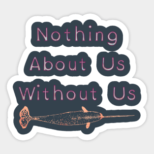 Nothing About Us Without Us Narwhal Sticker